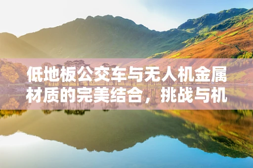 低地板公交车与无人机金属材质的完美结合，挑战与机遇