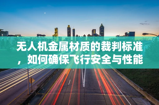 无人机金属材质的裁判标准，如何确保飞行安全与性能的完美平衡？