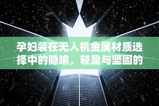 孕妇装在无人机金属材质选择中的隐喻，轻盈与坚固的平衡艺术