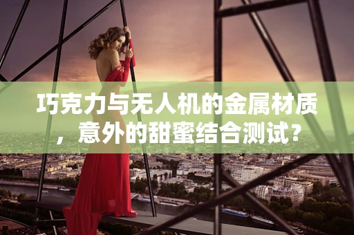 巧克力与无人机的金属材质，意外的甜蜜结合测试？