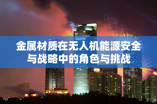 金属材质在无人机能源安全与战略中的角色与挑战