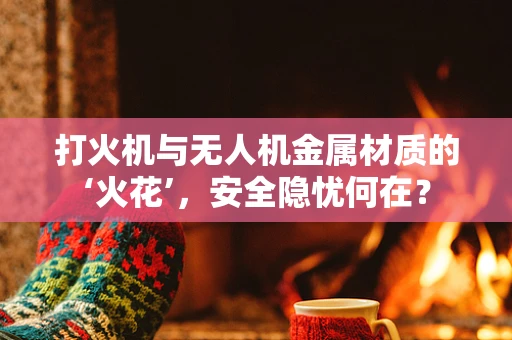 打火机与无人机金属材质的‘火花’，安全隐忧何在？