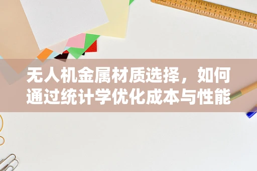 无人机金属材质选择，如何通过统计学优化成本与性能平衡？