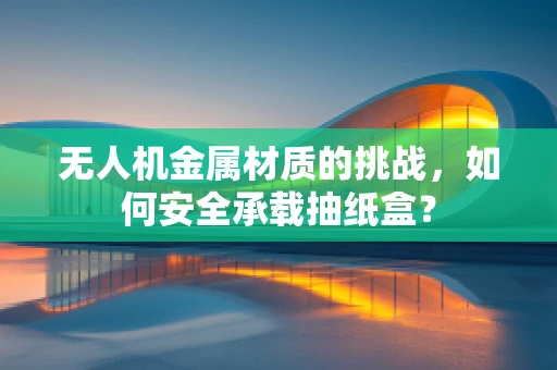 无人机金属材质的挑战，如何安全承载抽纸盒？