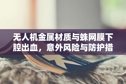 无人机金属材质与蛛网膜下腔出血，意外风险与防护措施