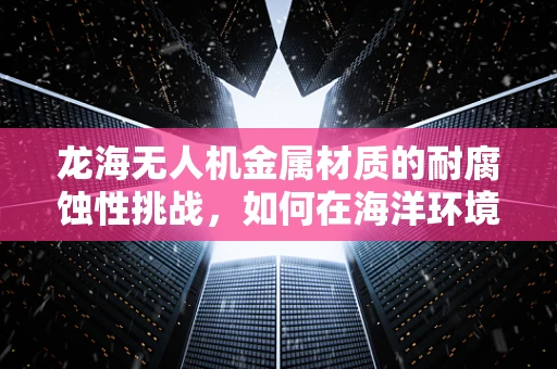 龙海无人机金属材质的耐腐蚀性挑战，如何在海洋环境中保持飞行稳定？