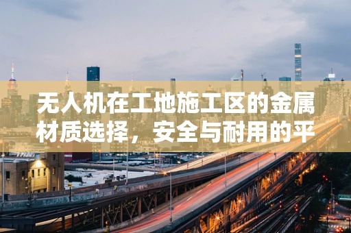 无人机在工地施工区的金属材质选择，安全与耐用的平衡点在哪里？