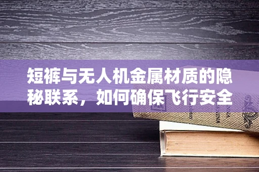 短裤与无人机金属材质的隐秘联系，如何确保飞行安全？