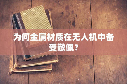 为何金属材质在无人机中备受敬佩？