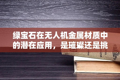 绿宝石在无人机金属材质中的潜在应用，是璀璨还是挑战？