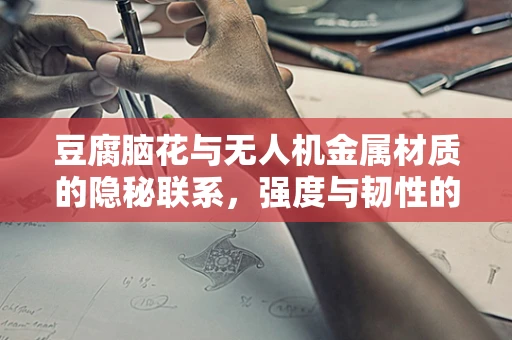 豆腐脑花与无人机金属材质的隐秘联系，强度与韧性的完美平衡