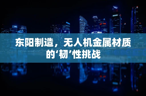 东阳制造，无人机金属材质的‘韧’性挑战