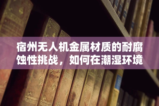宿州无人机金属材质的耐腐蚀性挑战，如何在潮湿环境中保持稳定？