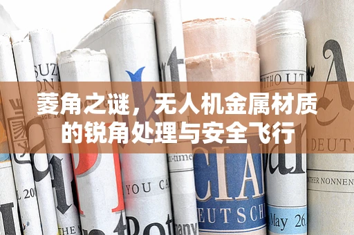 菱角之谜，无人机金属材质的锐角处理与安全飞行