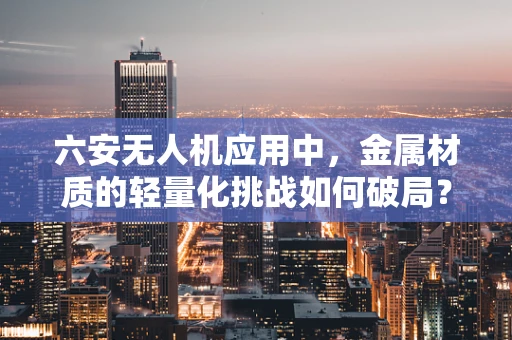 六安无人机应用中，金属材质的轻量化挑战如何破局？