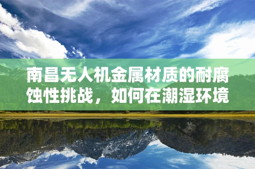 南昌无人机金属材质的耐腐蚀性挑战，如何在潮湿环境中保持飞行稳定？
