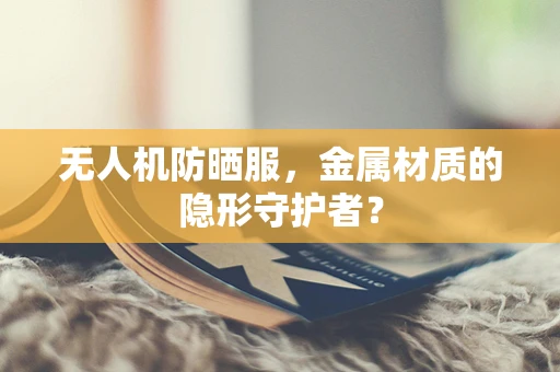 无人机防晒服，金属材质的隐形守护者？