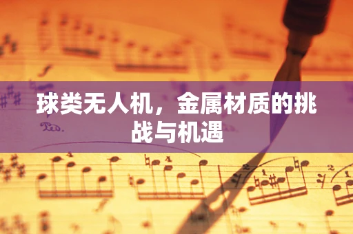 球类无人机，金属材质的挑战与机遇