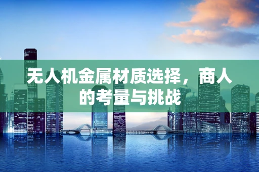 无人机金属材质选择，商人的考量与挑战