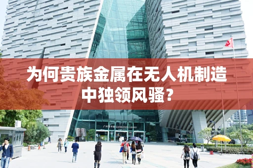 为何贵族金属在无人机制造中独领风骚？