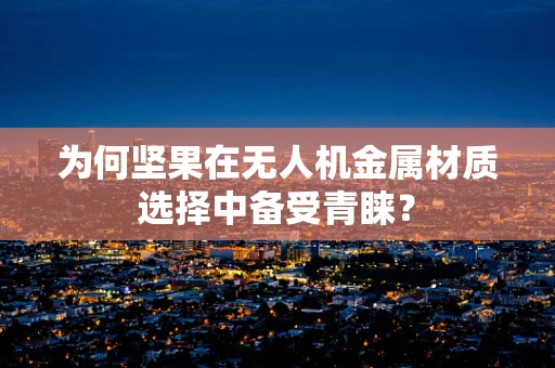 为何坚果在无人机金属材质选择中备受青睐？