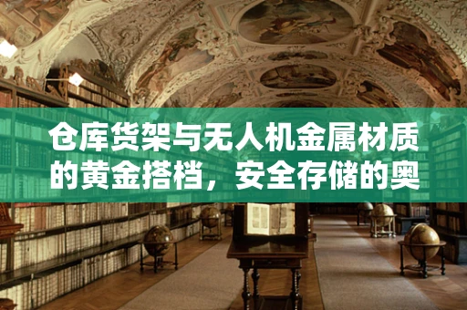 仓库货架与无人机金属材质的黄金搭档，安全存储的奥秘何在？