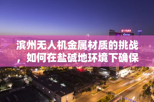 滨州无人机金属材质的挑战，如何在盐碱地环境下确保飞行器耐腐蚀性？