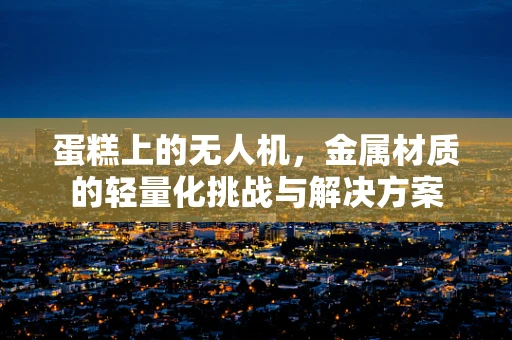 蛋糕上的无人机，金属材质的轻量化挑战与解决方案