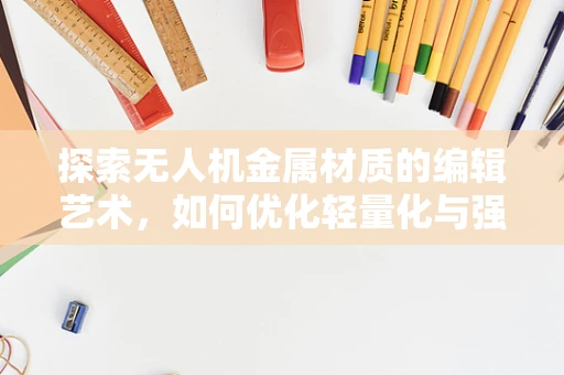 探索无人机金属材质的编辑艺术，如何优化轻量化与强度的完美平衡？