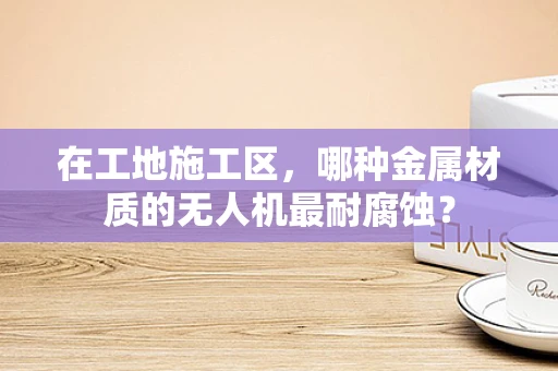 在工地施工区，哪种金属材质的无人机最耐腐蚀？