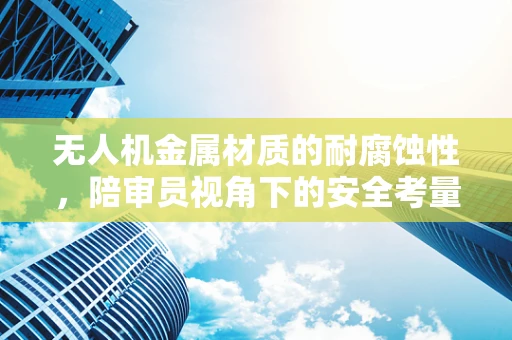 无人机金属材质的耐腐蚀性，陪审员视角下的安全考量