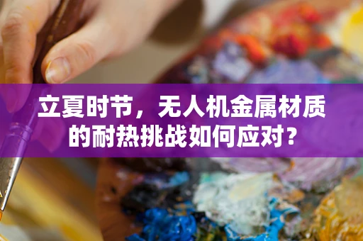 立夏时节，无人机金属材质的耐热挑战如何应对？