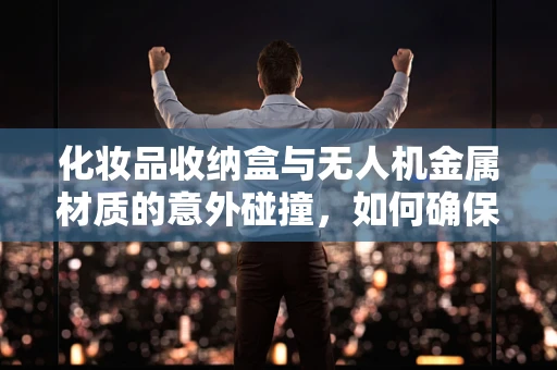 化妆品收纳盒与无人机金属材质的意外碰撞，如何确保安全与性能？