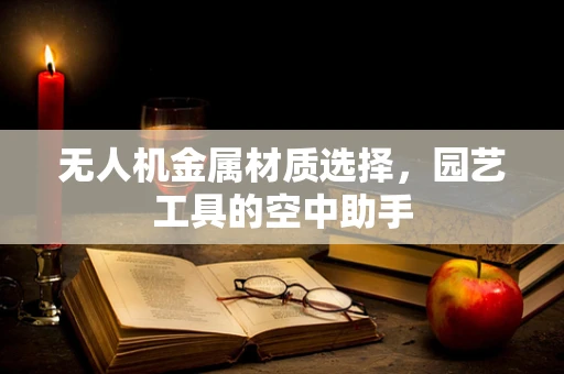 无人机金属材质选择，园艺工具的空中助手