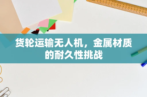 货轮运输无人机，金属材质的耐久性挑战