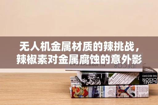 无人机金属材质的辣挑战，辣椒素对金属腐蚀的意外影响
