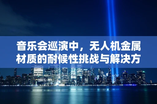 音乐会巡演中，无人机金属材质的耐候性挑战与解决方案