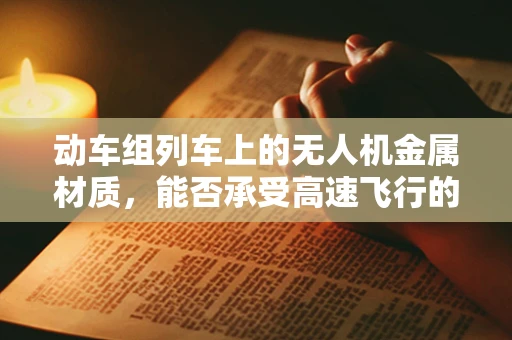 动车组列车上的无人机金属材质，能否承受高速飞行的考验？