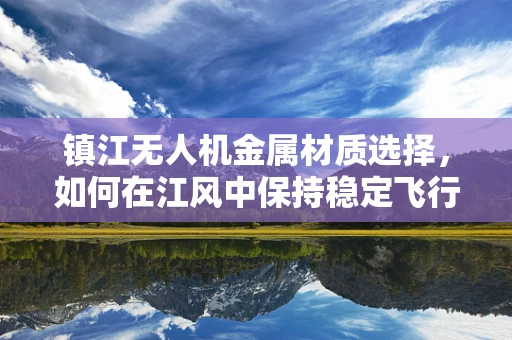 镇江无人机金属材质选择，如何在江风中保持稳定飞行？