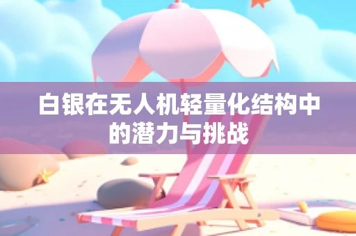 白银在无人机轻量化结构中的潜力与挑战