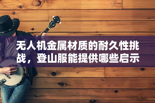 无人机金属材质的耐久性挑战，登山服能提供哪些启示？
