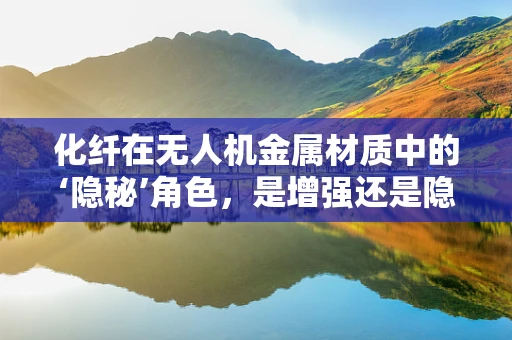 化纤在无人机金属材质中的‘隐秘’角色，是增强还是隐患？