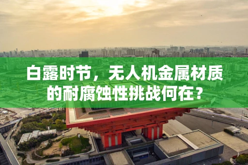 白露时节，无人机金属材质的耐腐蚀性挑战何在？