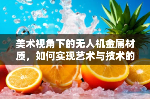 美术视角下的无人机金属材质，如何实现艺术与技术的完美融合？