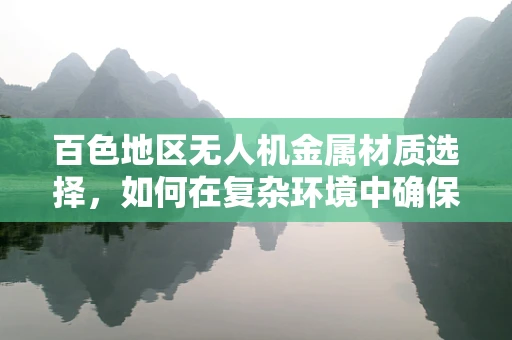 百色地区无人机金属材质选择，如何在复杂环境中确保飞行稳定与耐久性？