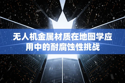 无人机金属材质在地图学应用中的耐腐蚀性挑战