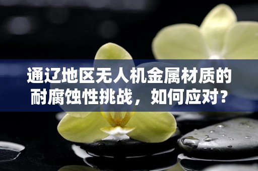 通辽地区无人机金属材质的耐腐蚀性挑战，如何应对？