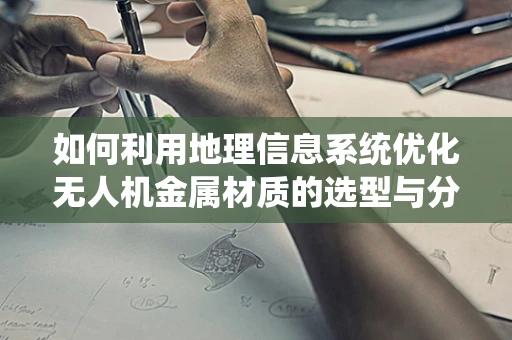 如何利用地理信息系统优化无人机金属材质的选型与分布？
