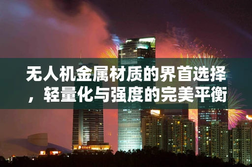 无人机金属材质的界首选择，轻量化与强度的完美平衡？