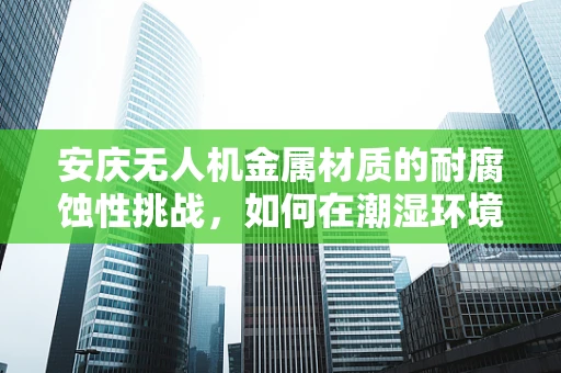 安庆无人机金属材质的耐腐蚀性挑战，如何在潮湿环境中保持飞行安全？